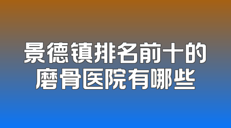 景德镇排名前十的磨骨医院有哪些