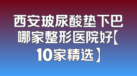 西安玻尿酸垫下巴哪家整形医院好【10家精选】