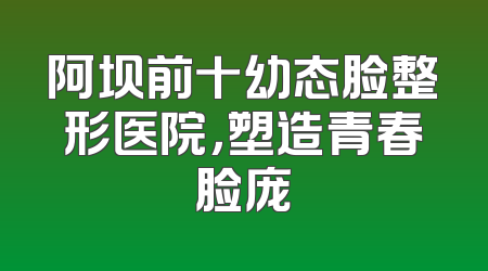 阿坝前十幼态脸整形医院，塑造青春脸庞