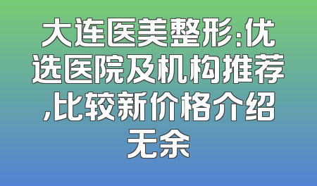 大连医美整形：优选医院及机构推荐，比较新价格介绍无余