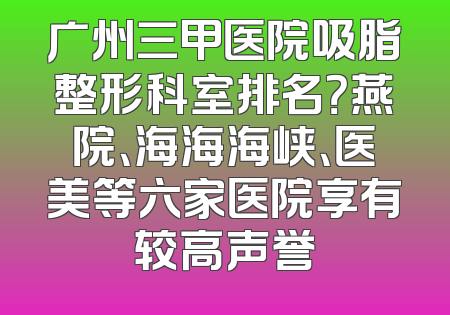 广州三甲医院吸脂整形科室排名？燕院、海海海峡、医美等六家医院享有较高声誉