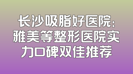 长沙吸脂好医院：雅美等整形医院实力口碑双佳推荐
