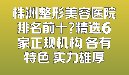 株洲整形美容医院排名前十？精选6家正规机构 各有特色 实力雄厚