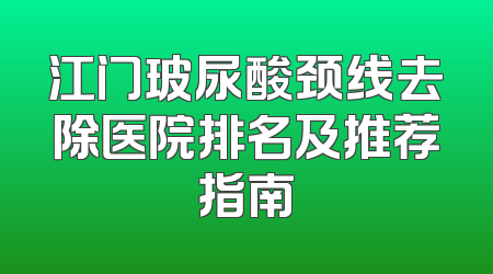 江门玻尿酸颈线去除医院排名及推荐指南