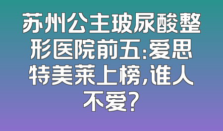 苏州公主玻尿酸整形医院前五：爱思特美莱上榜，谁人不爱？