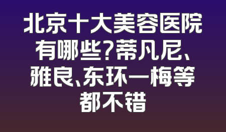 北京十大美容医院有哪些？蒂凡尼、雅良、东环一梅等都不错