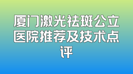 厦门激光祛斑公立医院推荐及技术点评