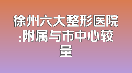 徐州六大整形医院：附属与市中心较量