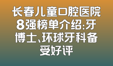 长春儿童口腔医院8强榜单介绍：牙博士、环球牙科备受好评