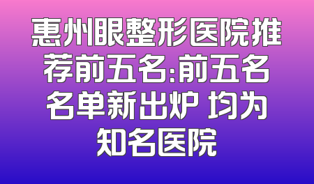 惠州眼整形医院推荐前五名：前五名名单新出炉 均为知名医院