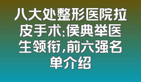 八大处整形医院拉皮手术：侯典举医生领衔，前六强名单介绍