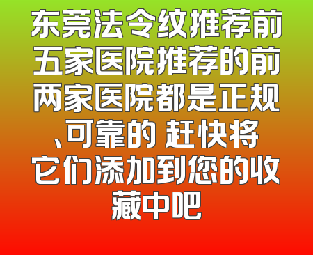 东莞法令纹推荐前五家医院推荐的前两家医院都是正规、可靠的 赶快将它们添加到您的收藏中吧
