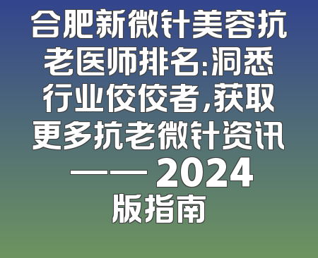 合肥新微针美容抗老医师排名：洞悉行业佼佼者，获取更多抗老微针资讯 —— 2024版指南