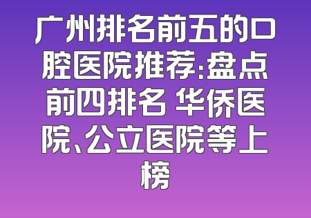 广州排名前五的口腔医院推荐：盘点前四排名 华侨医院、公立医院等上榜