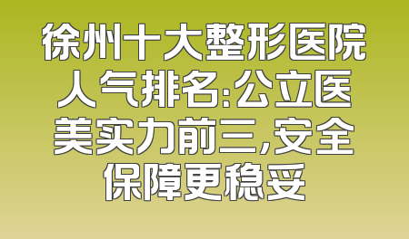 徐州十大整形医院人气排名：公立医美实力前三，安全保障更稳妥