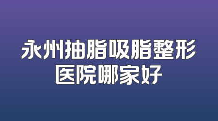 永州抽脂吸脂整形医院哪家好
