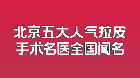 北京五大人气拉皮手术名医全国闻名