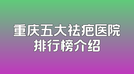 重庆五大祛疤医院排行榜介绍