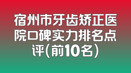 宿州市牙齿矫正医院口碑实力排名点评（前10名）
