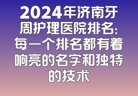 2024年济南牙周护理医院排名：每一个排名都有着响亮的名字和独特的技术