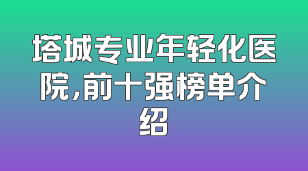 塔城专业年轻化医院，前十强榜单介绍