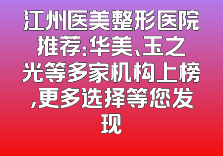 江州医美整形医院推荐：华美、玉之光等多家机构上榜，更多选择等您发现