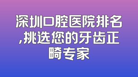 深圳口腔医院排名，挑选您的牙齿正畸专家