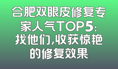 合肥双眼皮修复专家人气TOP5：找他们，收获惊艳的修复效果