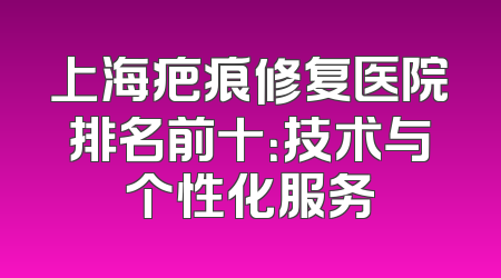上海疤痕修复医院排名前十：技术与个性化服务