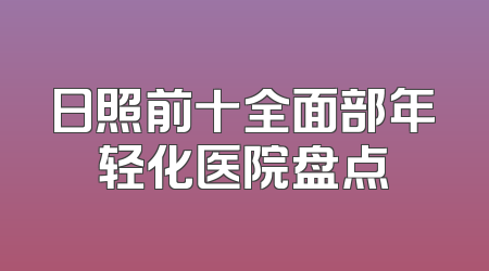 日照前十全面部年轻化医院盘点