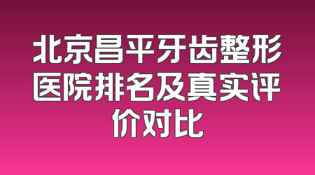 北京昌平牙齿整形医院排名及真实评价对比
