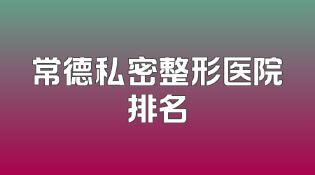 常德私密整形医院排名