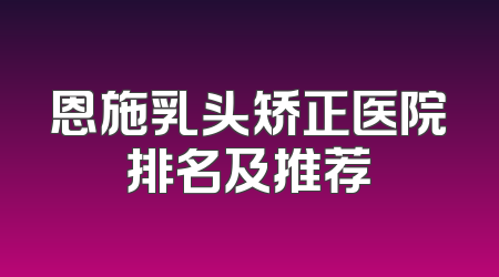 恩施乳头矫正医院排名及推荐