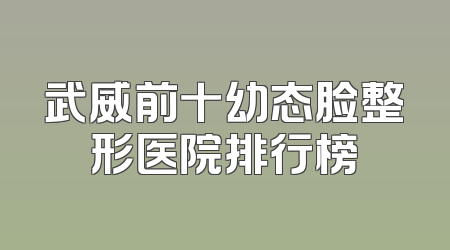 武威前十幼态脸整形医院排行榜