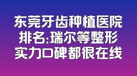 东莞牙齿种植医院排名：瑞尔等整形实力口碑都很在线