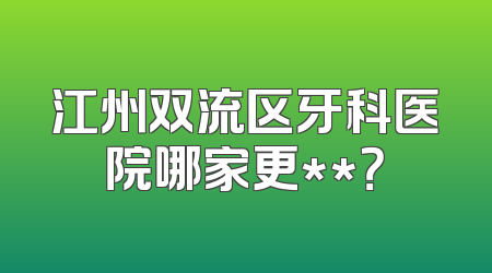 江州双流区牙科医院哪家更**？