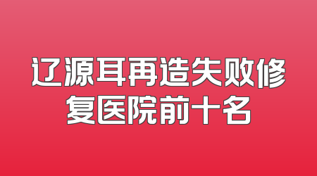 辽源耳再造失败修复医院前十名