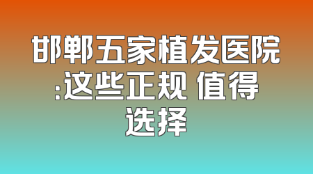 邯郸五家植发医院：这些正规 值得选择