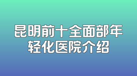 昆明前十全面部年轻化医院介绍