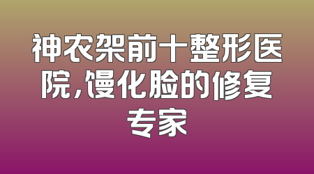 神农架前十整形医院，馒化脸的修复专家