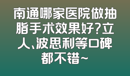 南通哪家医院做抽脂手术效果好？立人、波思利等口碑都不错~