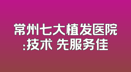 常州七大植发医院：技术領先服务佳