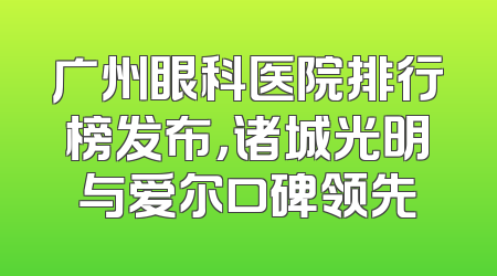 广州眼科医院排行榜发布，诸城光明与爱尔口碑领先