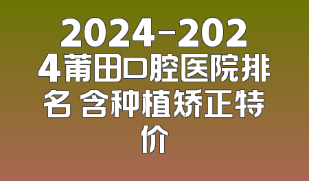2024-2024莆田口腔医院排名 含种植矫正特价