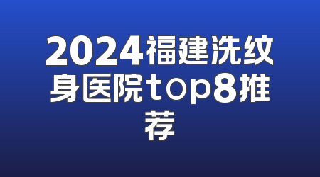 2024福建洗纹身医院top8推荐