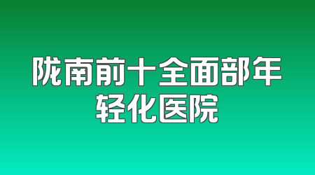 陇南前十全面部年轻化医院
