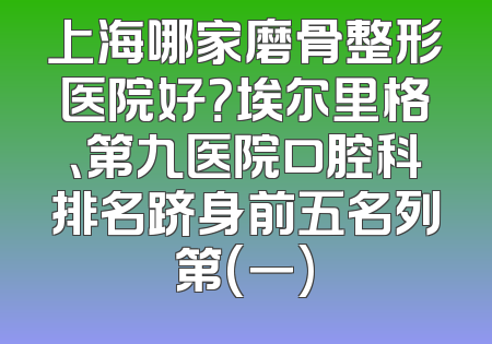 上海哪家磨骨整形医院好？埃尔里格、第九医院口腔科排名跻身前五名列第(一)