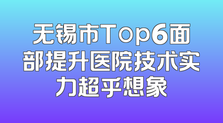 无锡市Top6面部提升医院技术实力超乎想象