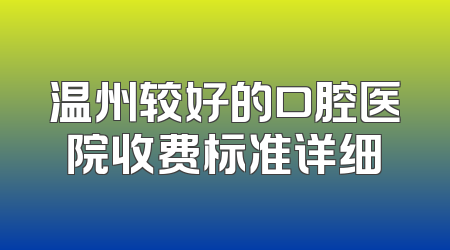 温州较好的口腔医院收费标准详细