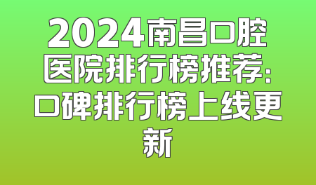 2024南昌口腔医院排行榜推荐：口碑排行榜上线更新